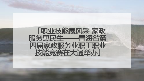 职业技能展风采 家政服务惠民生——青海省第四届家政服务业职工职业技能竞赛在大通举办