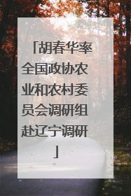 胡春华率全国政协农业和农村委员会调研组赴辽宁调研