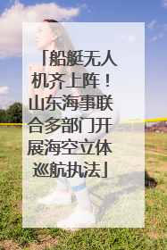 船艇无人机齐上阵！山东海事联合多部门开展海空立体巡航执法