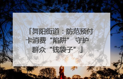 舞阳街道：防范预付卡消费“陷阱” 守护群众“钱袋子”