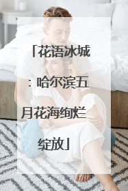 花语冰城：哈尔滨五月花海绚烂绽放