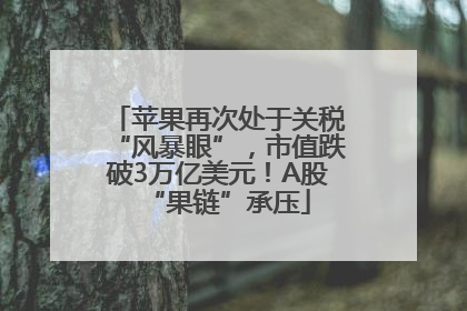 苹果再次处于关税“风暴眼”，市值跌破3万亿美元！A股“果链”承压