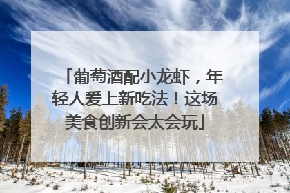 葡萄酒配小龙虾,年轻人爱上新吃法!这场美食创新会太会玩