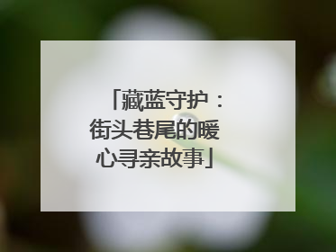 藏蓝守护：街头巷尾的暖心寻亲故事