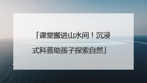 课堂搬进山水间！沉浸式科普助孩子探索自然