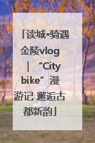 读城•骑遇金陵vlog｜“Citybike”漫游记 邂逅古都新韵