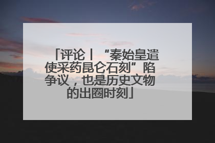 评论丨“秦始皇遣使采药昆仑石刻”陷争议，也是历史文物的出圈时刻