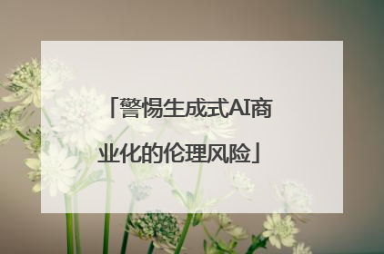 警惕生成式AI商业化的伦理风险