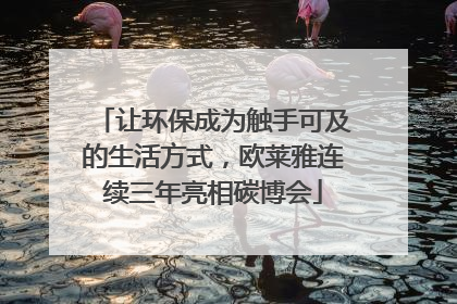让环保成为触手可及的生活方式，欧莱雅连续三年亮相碳博会