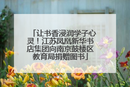 让书香浸润学子心灵！江苏凤凰新华书店集团向南京鼓楼区教育局捐赠图书
