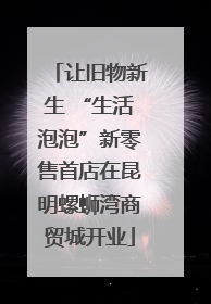 让旧物新生 “生活泡泡”新零售首店在昆明螺蛳湾商贸城开业