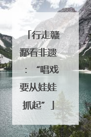 行走赣鄱看非遗：“唱戏要从娃娃抓起”
