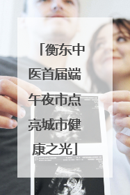 衡东中医首届端午夜市点亮城市健康之光