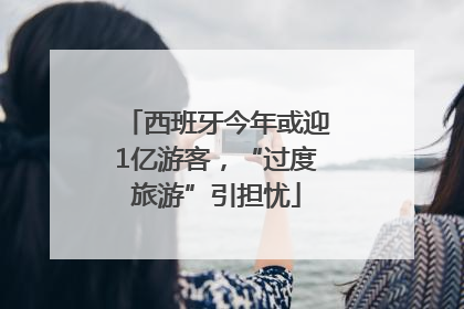 西班牙今年或迎1亿游客，“过度旅游”引担忧