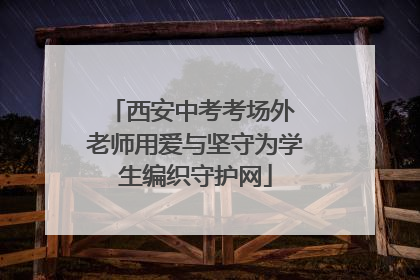 西安中考考场外 老师用爱与坚守为学生编织守护网