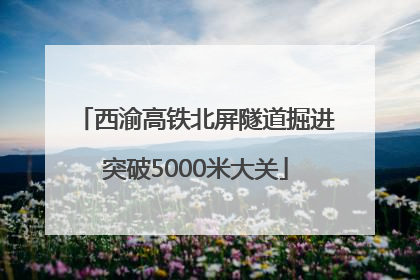西渝高铁北屏隧道掘进突破5000米大关