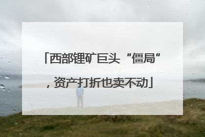 西部锂矿巨头“僵局”，资产打折也卖不动