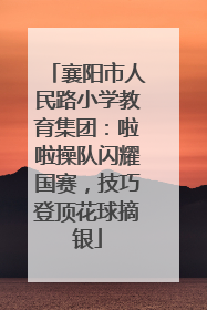 襄阳市人民路小学教育集团：啦啦操队闪耀国赛，技巧登顶花球摘银