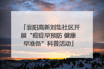 襄阳高新刘集社区开展“癌症早预防 健康早准备”科普活动