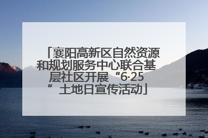 襄阳高新区自然资源和规划服务中心联合基层社区开展“6·25”土地日宣传活动