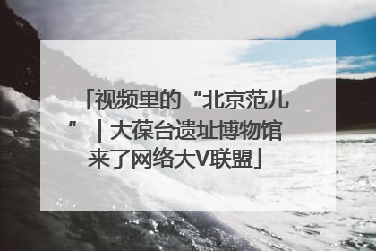 视频里的“北京范儿”｜大葆台遗址博物馆来了网络大V联盟