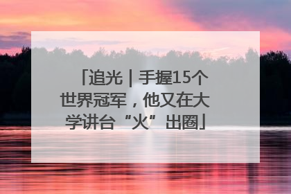 追光｜手握15个世界冠军，他又在大学讲台“火”出圈