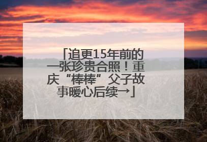 追更15年前的一张珍贵合照！重庆“棒棒”父子故事暖心后续→