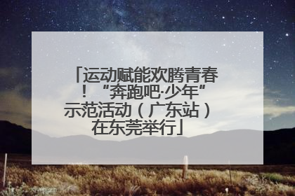 运动赋能欢腾青春！“奔跑吧·少年”示范活动（广东站）在东莞举行