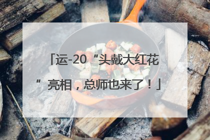 运-20“头戴大红花”亮相，总师也来了！