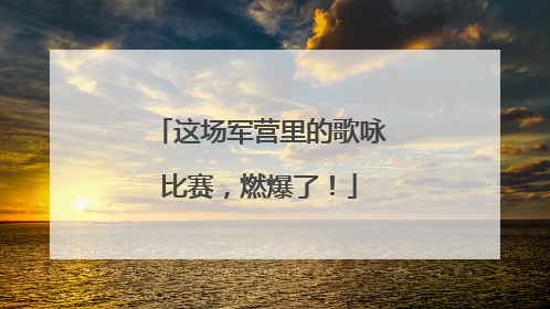 这场军营里的歌咏比赛，燃爆了！