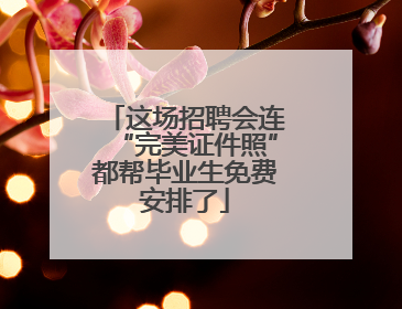 这场招聘会连“完美证件照”都帮毕业生免费安排了