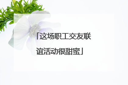 这场职工交友联谊活动很甜蜜
