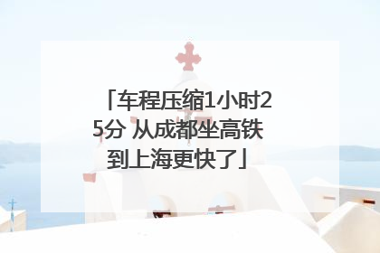 车程压缩1小时25分 从成都坐高铁到上海更快了