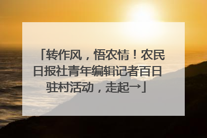 转作风，悟农情！农民日报社青年编辑记者百日驻村活动，走起→