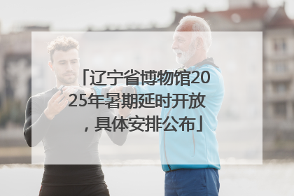 辽宁省博物馆2025年暑期延时开放，具体安排公布