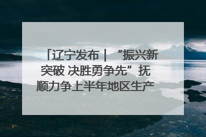 辽宁发布｜“振兴新突破 决胜勇争先”抚顺力争上半年地区生产总值增长7%左右