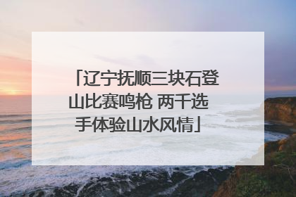 辽宁抚顺三块石登山比赛鸣枪 两千选手体验山水风情