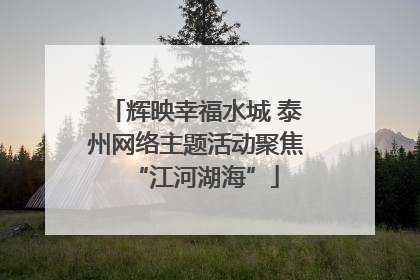辉映幸福水城 泰州网络主题活动聚焦“江河湖海”