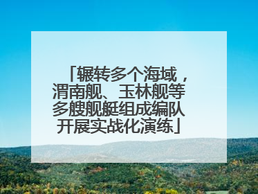 辗转多个海域，渭南舰、玉林舰等多艘舰艇组成编队开展实战化演练