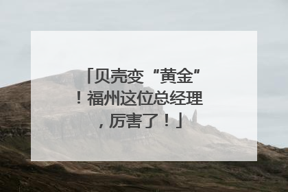 贝壳变“黄金”！福州这位总经理，厉害了！