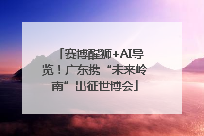 赛博醒狮+AI导览！广东携“未来岭南”出征世博会