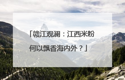 赣江观澜：江西米粉何以飘香海内外？