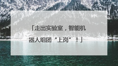 走出实验室，智能机器人组团“上岗”！