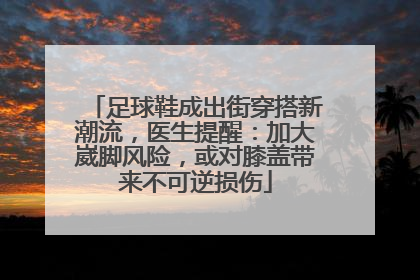 足球鞋成出街穿搭新潮流，医生提醒：加大崴脚风险，或对膝盖带来不可逆损伤