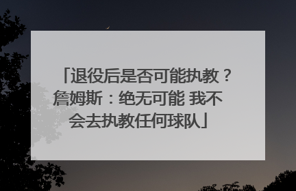 退役后是否可能执教？詹姆斯：绝无可能 我不会去执教任何球队
