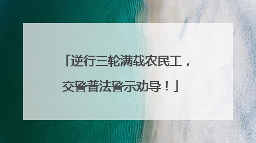 逆行三轮满载农民工，交警普法警示劝导！