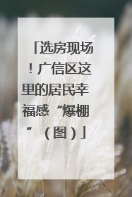 选房现场！广信区这里的居民幸福感“爆棚”（图）