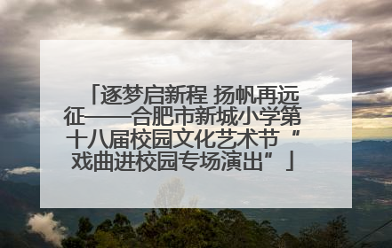 逐梦启新程 扬帆再远征——合肥市新城小学第十八届校园文化艺术节“戏曲进校园专场演出”
