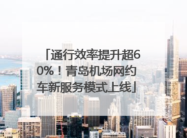 通行效率提升超60%！青岛机场网约车新服务模式上线