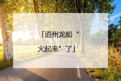 道州龙船“火起来”了